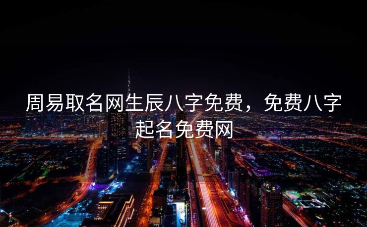 周易取名网生辰八字免费，免费八字起名免费网