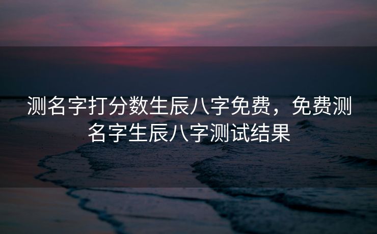 测名字打分数生辰八字免费，免费测名字生辰八字测试结果