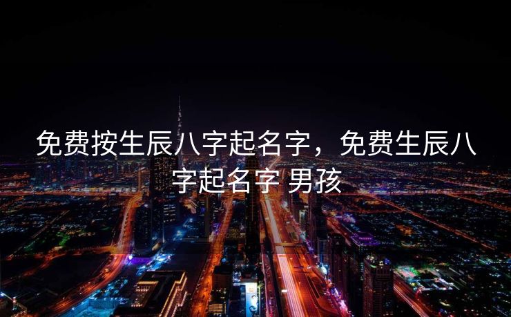 免费按生辰八字起名字，免费生辰八字起名字 男孩