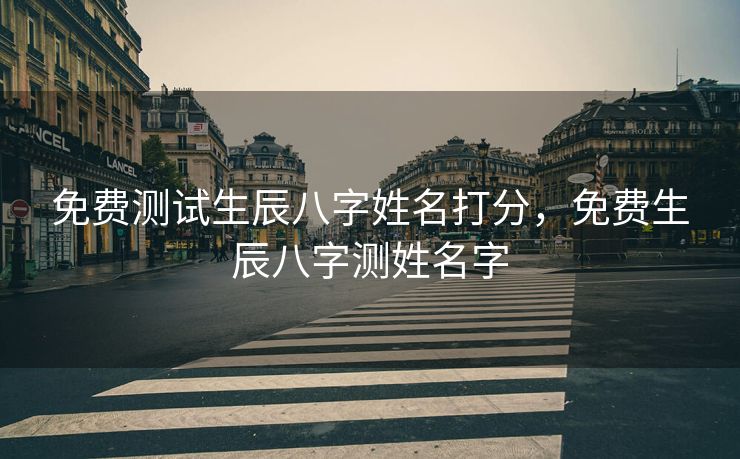 免费测试生辰八字姓名打分，免费生辰八字测姓名字