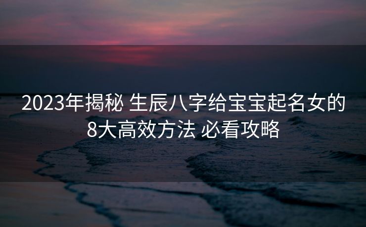 2023年揭秘 生辰八字给宝宝起名女的8大高效方法 必看攻略