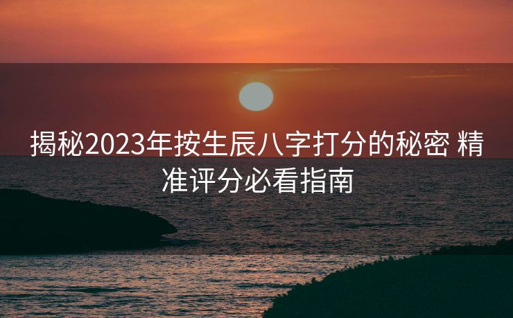 揭秘2023年按生辰八字打分的秘密 精准评分必看指南