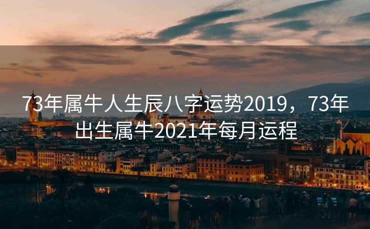 73年属牛人生辰八字运势2019，73年出生属牛2021年每月运程