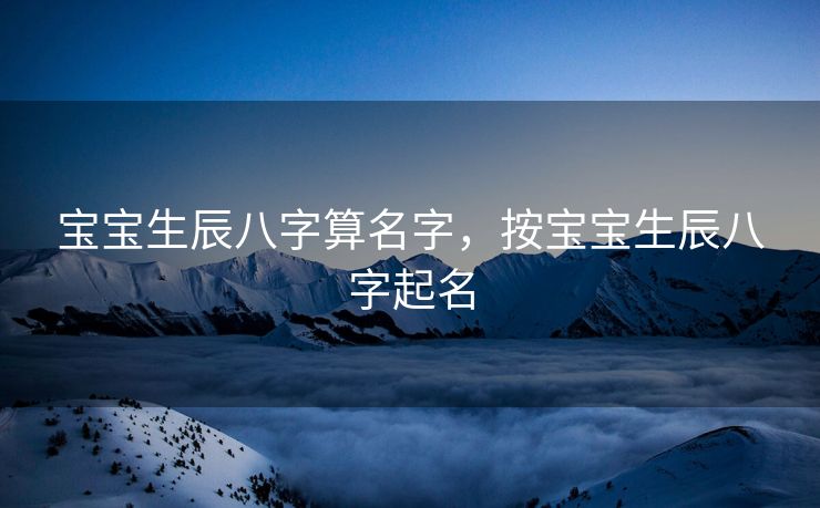 宝宝生辰八字算名字，按宝宝生辰八字起名