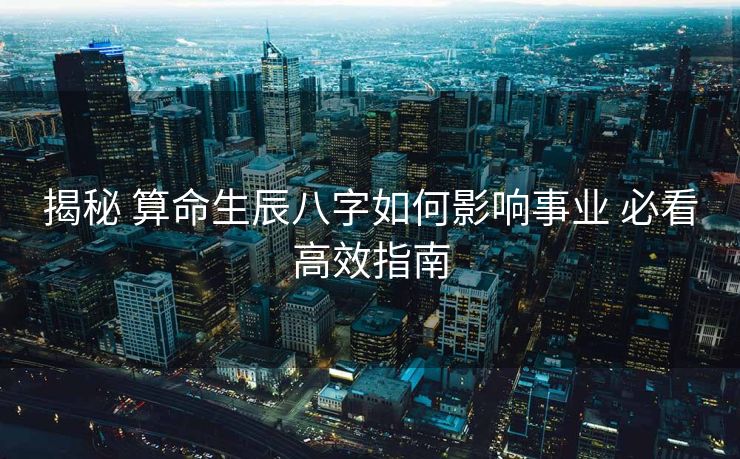 揭秘 算命生辰八字如何影响事业 必看高效指南