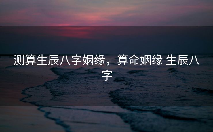 测算生辰八字姻缘，算命姻缘 生辰八字