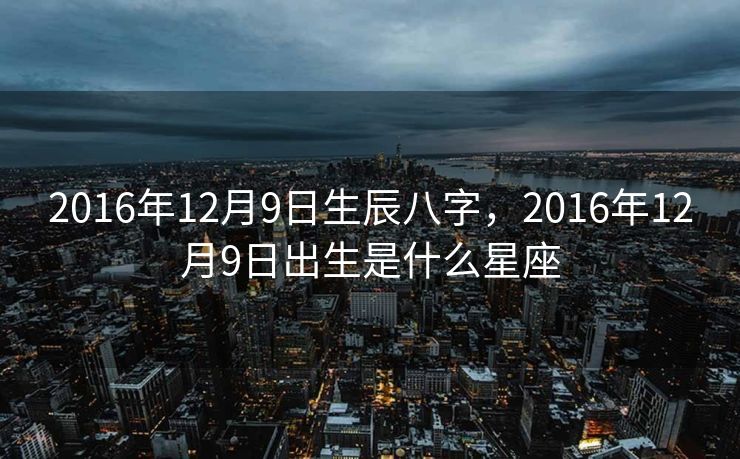 2016年12月9日生辰八字，2016年12月9日出生是什么星座