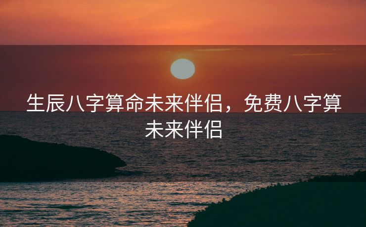 生辰八字算命未来伴侣，免费八字算未来伴侣