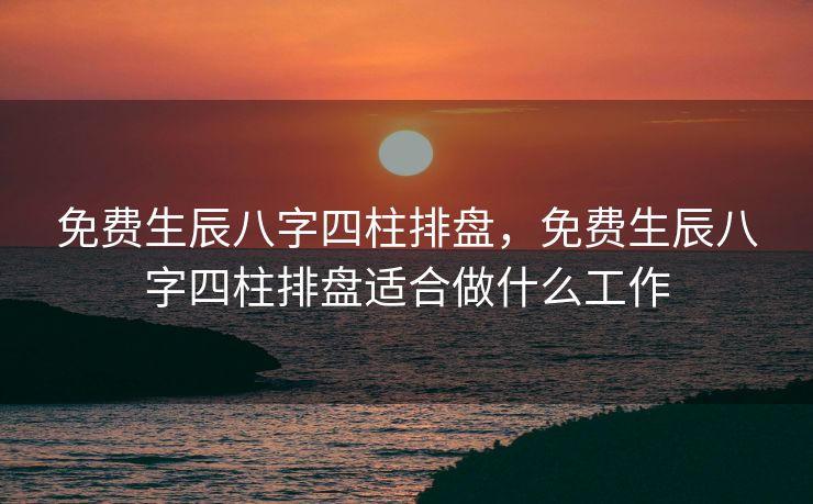 免费生辰八字四柱排盘，免费生辰八字四柱排盘适合做什么工作