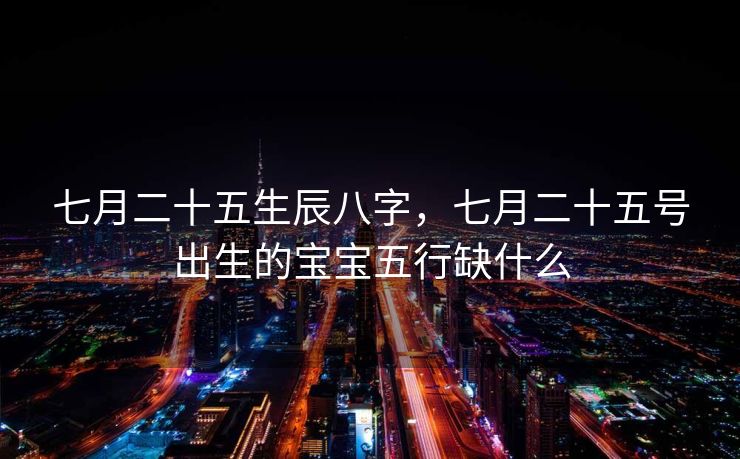 七月二十五生辰八字，七月二十五号出生的宝宝五行缺什么