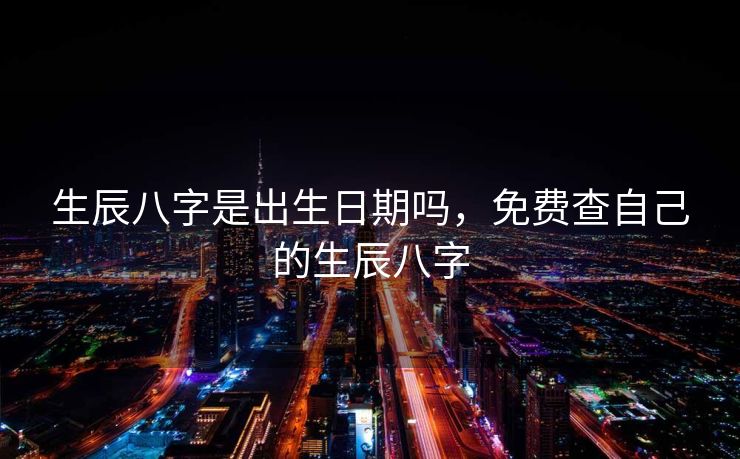 生辰八字是出生日期吗，免费查自己的生辰八字