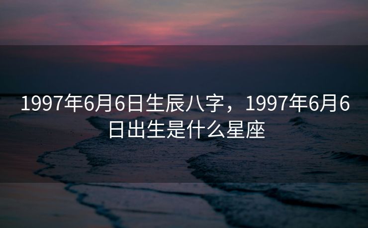 1997年6月6日生辰八字，1997年6月6日出生是什么星座