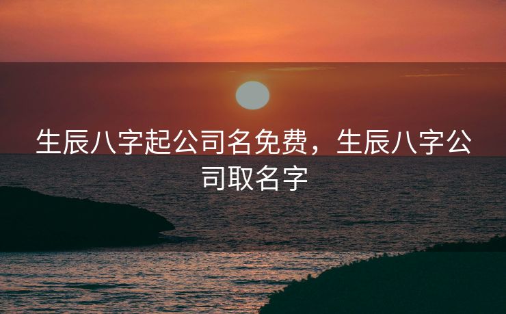 生辰八字起公司名免费，生辰八字公司取名字