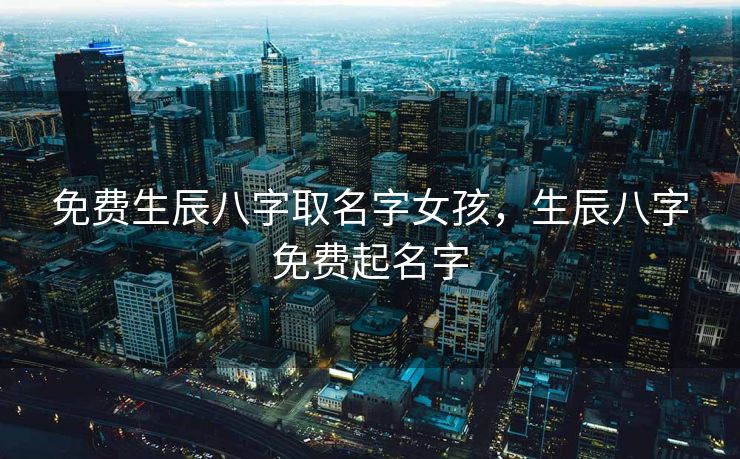 免费生辰八字取名字女孩，生辰八字免费起名字