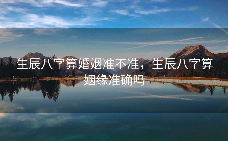 生辰八字算婚姻准不准，生辰八字算姻缘准确吗