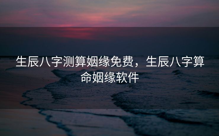 生辰八字测算姻缘免费，生辰八字算命姻缘软件