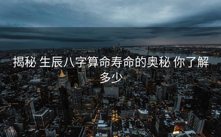揭秘 生辰八字算命寿命的奥秘 你了解多少