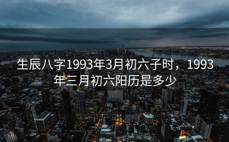 生辰八字1993年3月初六子时，1993年三月初六阳历是多少