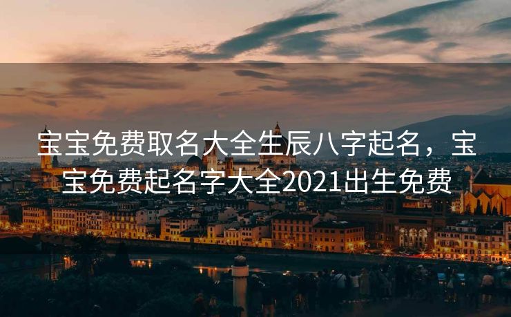 宝宝免费取名大全生辰八字起名，宝宝免费起名字大全2021出生免费