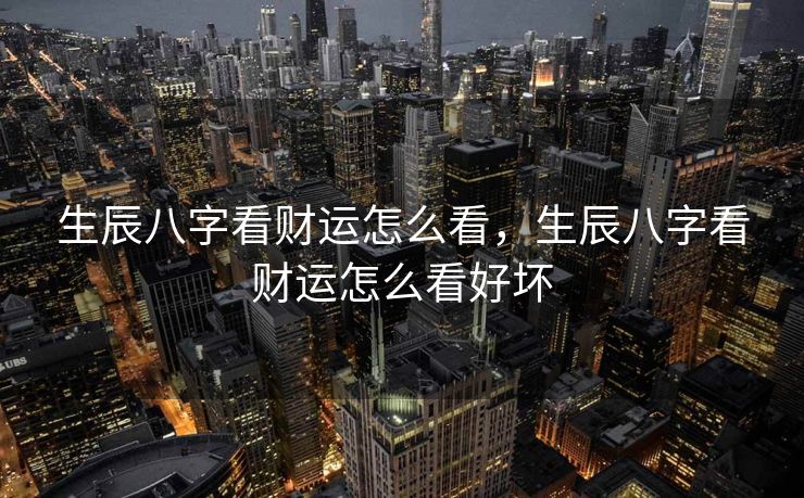 生辰八字看财运怎么看，生辰八字看财运怎么看好坏