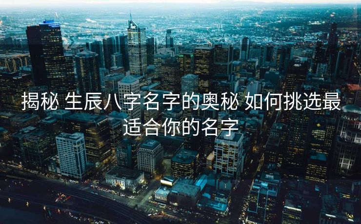 揭秘 生辰八字名字的奥秘 如何挑选最适合你的名字
