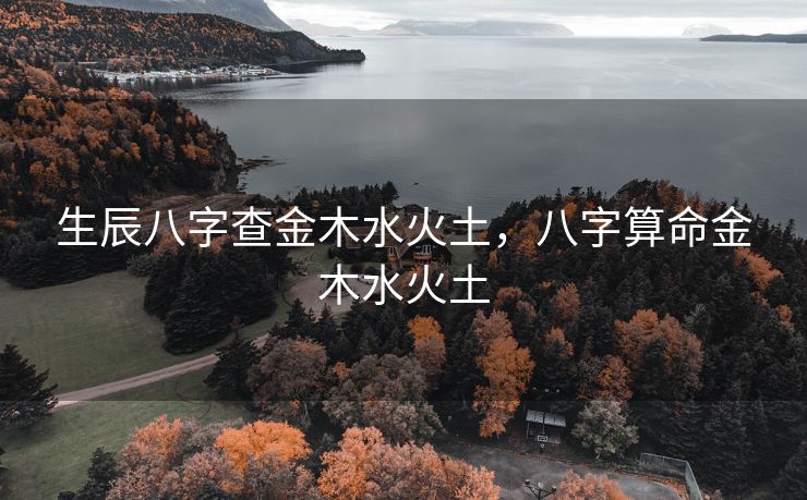 生辰八字查金木水火土，八字算命金木水火土