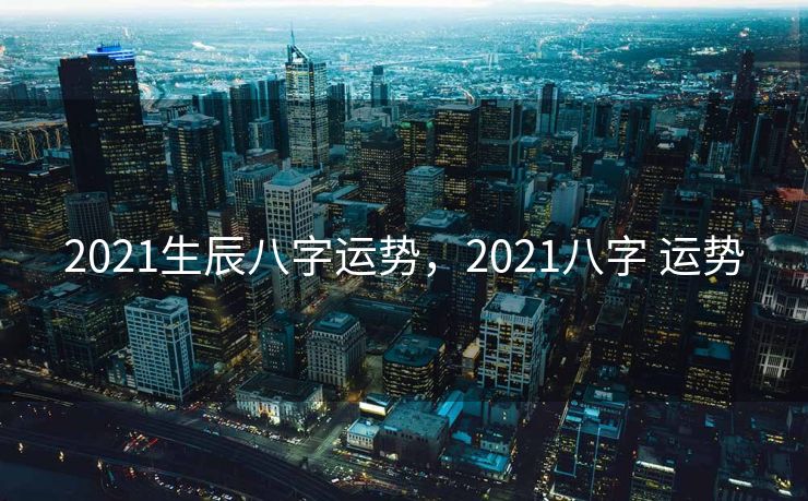 2021生辰八字运势，2021八字 运势