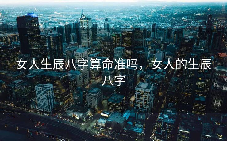 女人生辰八字算命准吗，女人的生辰八字