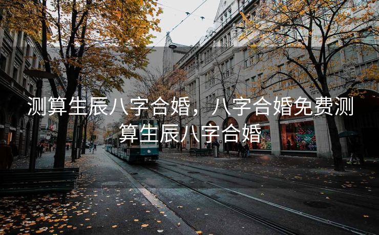 测算生辰八字合婚，八字合婚免费测算生辰八字合婚