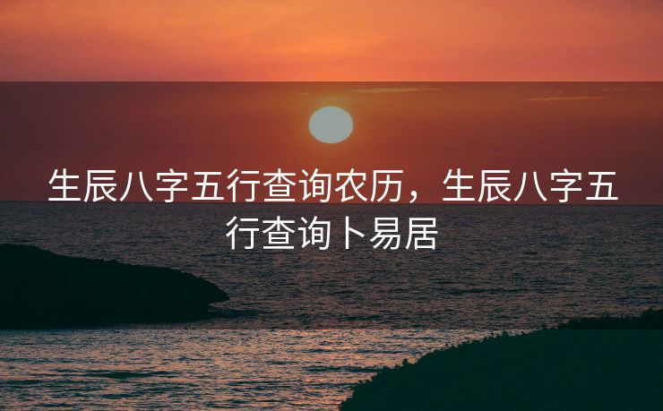 生辰八字五行查询农历，生辰八字五行查询卜易居