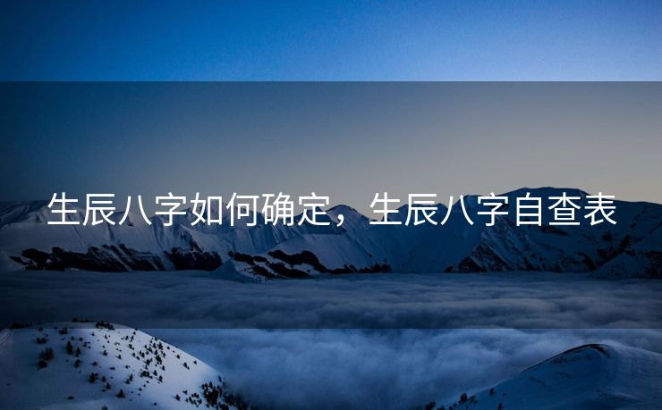 生辰八字如何确定，生辰八字自查表