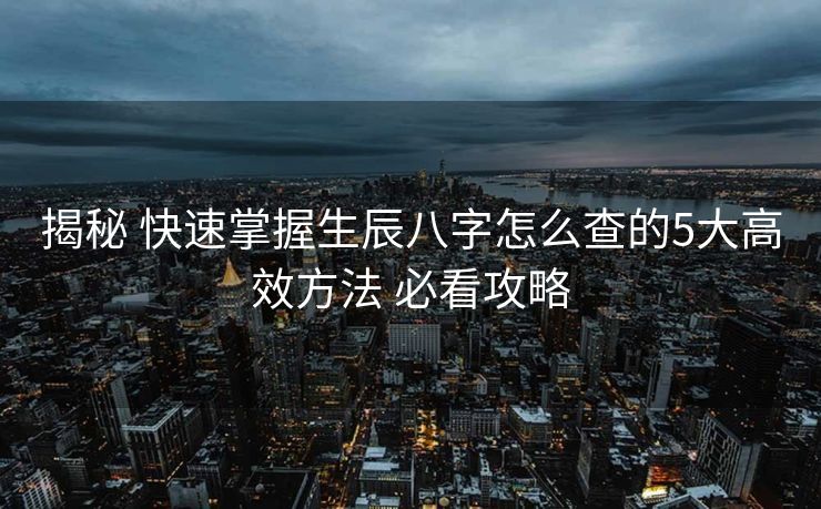 揭秘 快速掌握生辰八字怎么查的5大高效方法 必看攻略