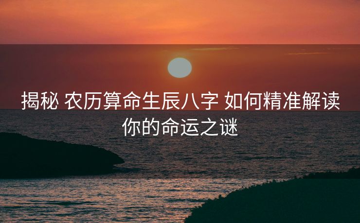 揭秘 农历算命生辰八字 如何精准解读你的命运之谜