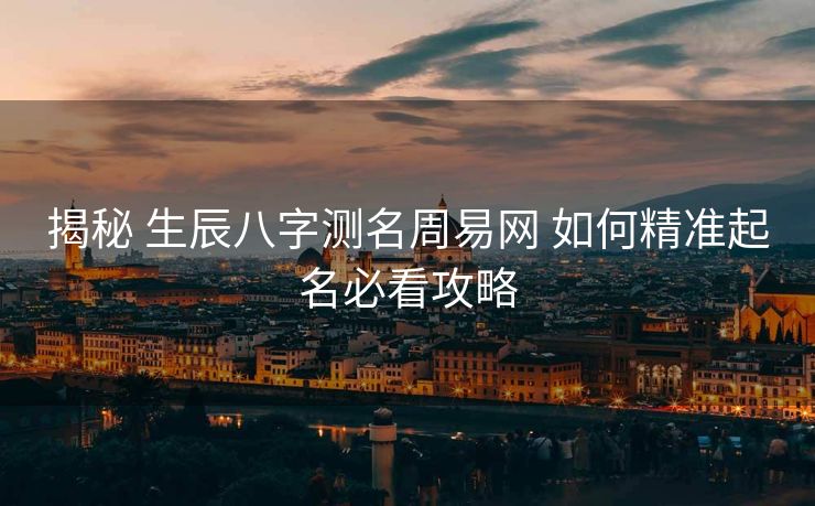 揭秘 生辰八字测名周易网 如何精准起名必看攻略