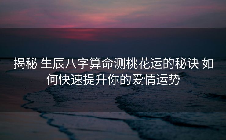 揭秘 生辰八字算命测桃花运的秘诀 如何快速提升你的爱情运势