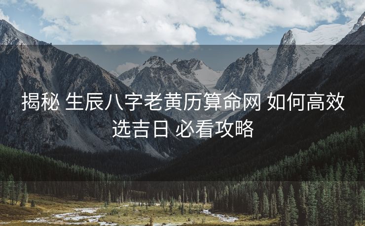 揭秘 生辰八字老黄历算命网 如何高效选吉日 必看攻略