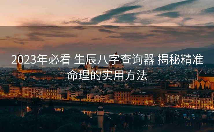 2023年必看 生辰八字查询器 揭秘精准命理的实用方法