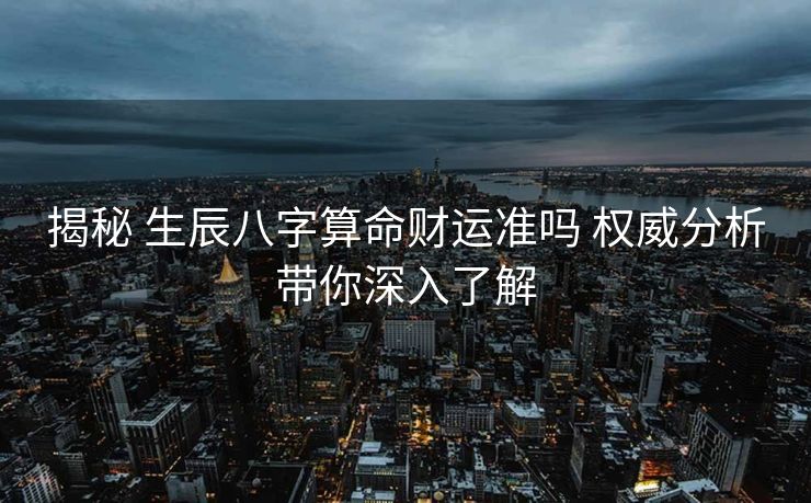 揭秘 生辰八字算命财运准吗 权威分析带你深入了解