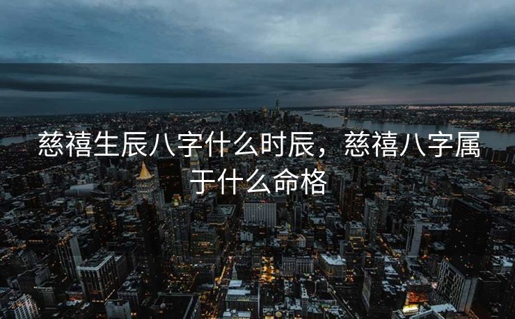 慈禧生辰八字什么时辰，慈禧八字属于什么命格