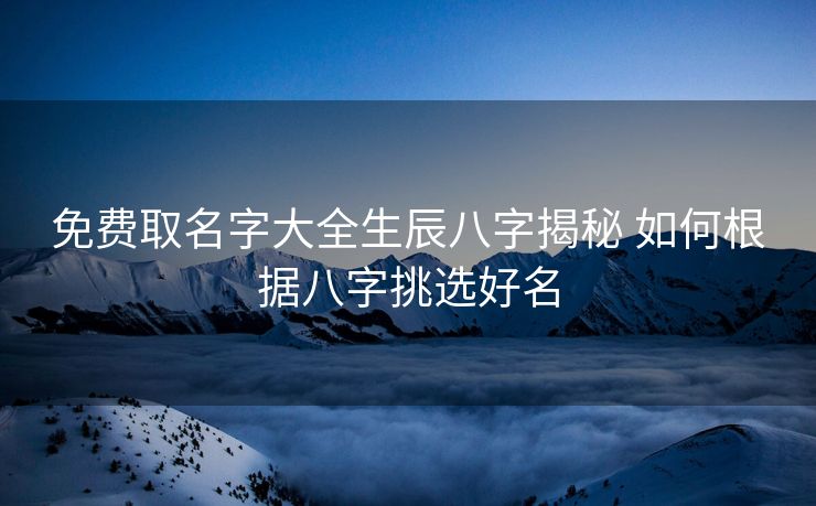 免费取名字大全生辰八字揭秘 如何根据八字挑选好名