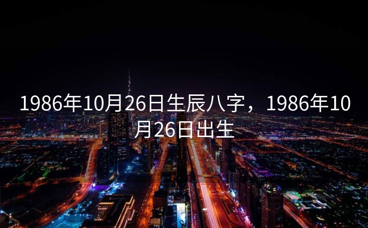 1986年10月26日生辰八字，1986年10月26日出生