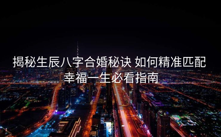 揭秘生辰八字合婚秘诀 如何精准匹配 幸福一生必看指南