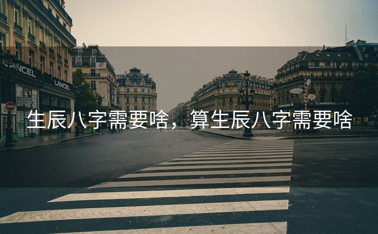 生辰八字需要啥，算生辰八字需要啥