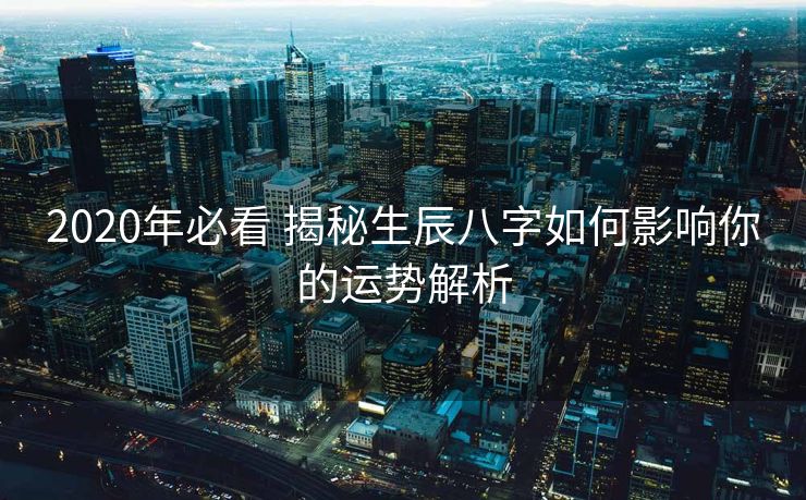 2020年必看 揭秘生辰八字如何影响你的运势解析