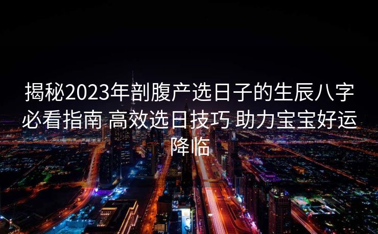 揭秘2023年剖腹产选日子的生辰八字必看指南 高效选日技巧 助力宝宝好运降临