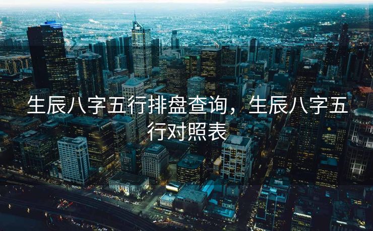 生辰八字五行排盘查询，生辰八字五行对照表