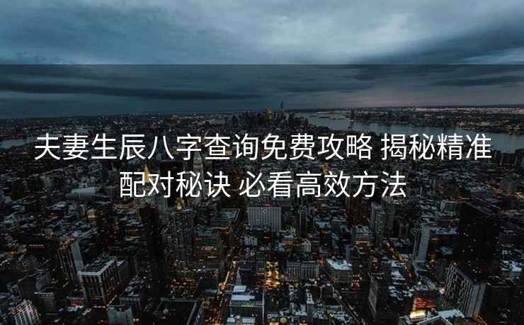 夫妻生辰八字查询免费攻略 揭秘精准配对秘诀 必看高效方法