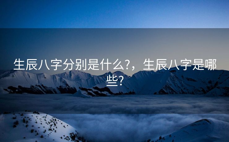 生辰八字分别是什么?，生辰八字是哪些?