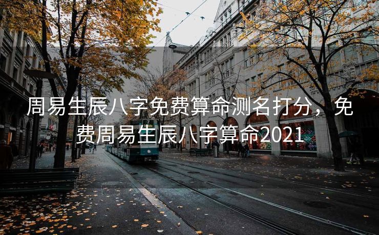 周易生辰八字免费算命测名打分，免费周易生辰八字算命2021
