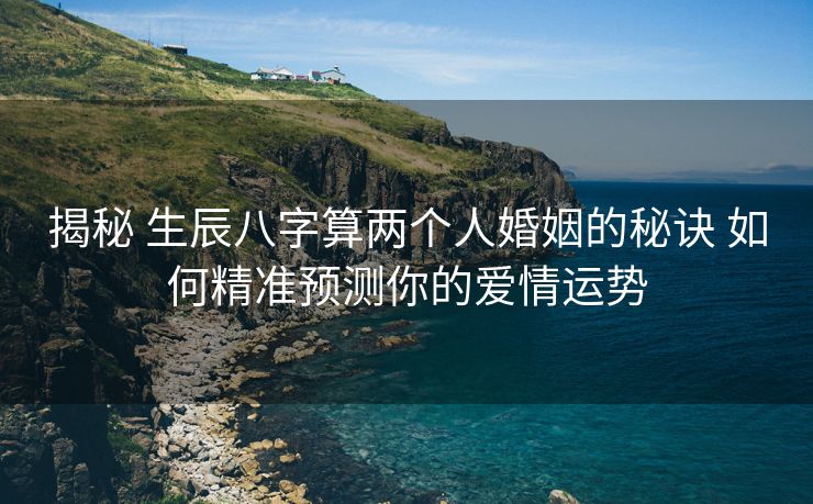 揭秘 生辰八字算两个人婚姻的秘诀 如何精准预测你的爱情运势